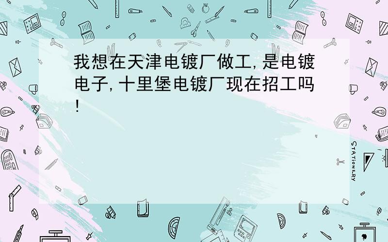 我想在天津电镀厂做工,是电镀电子,十里堡电镀厂现在招工吗!