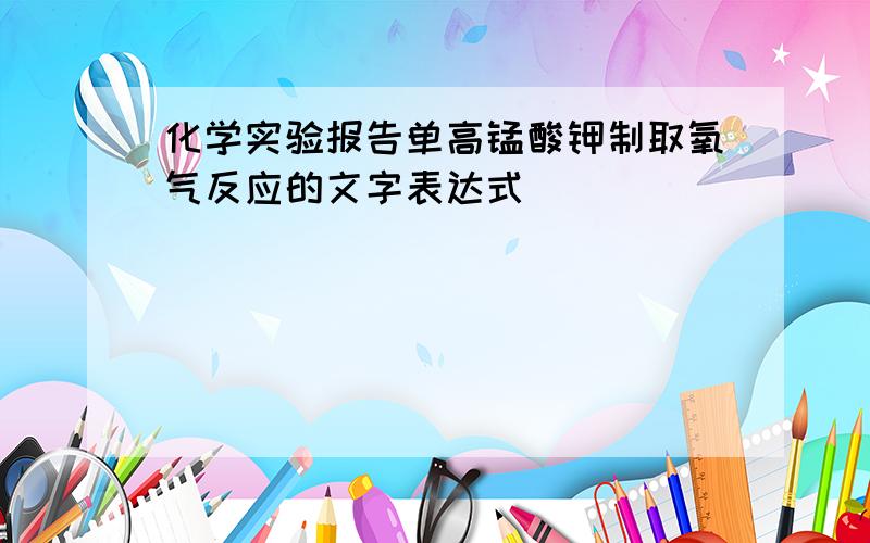 化学实验报告单高锰酸钾制取氧气反应的文字表达式