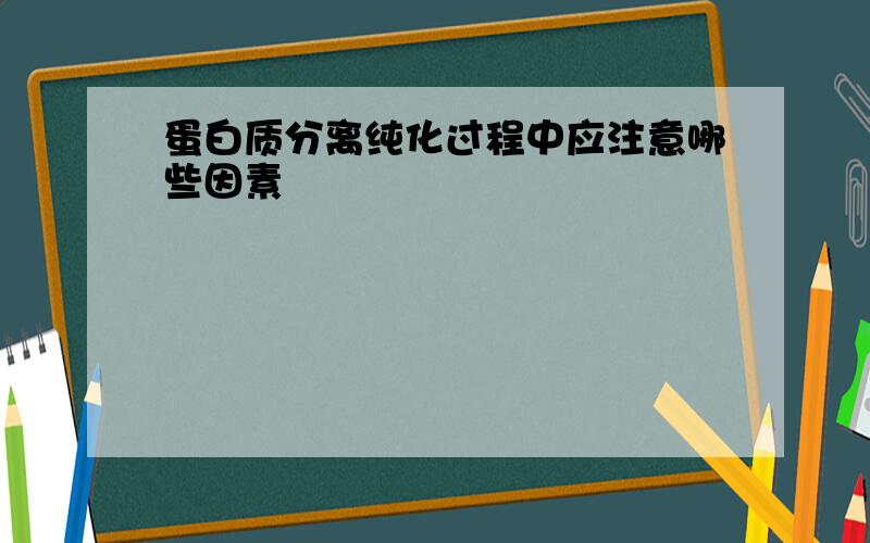 蛋白质分离纯化过程中应注意哪些因素