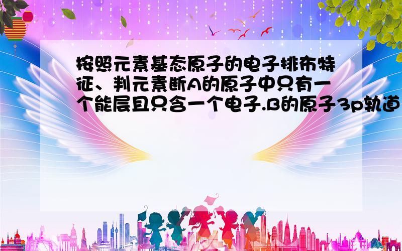 按照元素基态原子的电子排布特征、判元素断A的原子中只有一个能层且只含一个电子.B的原子3p轨道上得到一个电子后不能再容纳外来的电子.C的原子的2p轨道上有一个电子的自旋方向与其他