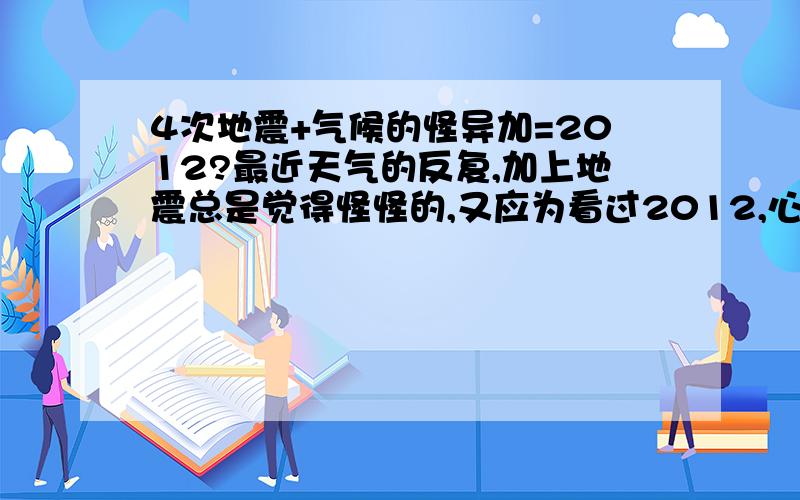 4次地震+气候的怪异加=2012?最近天气的反复,加上地震总是觉得怪怪的,又应为看过2012,心里毛毛的.2012是真的吗?