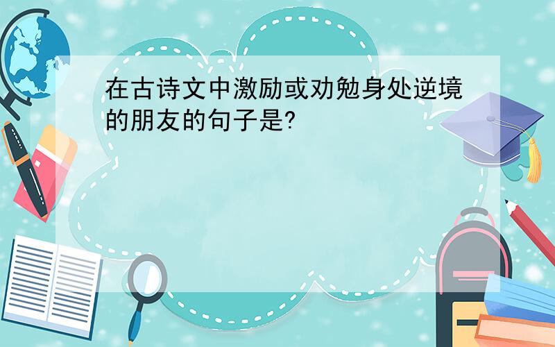 在古诗文中激励或劝勉身处逆境的朋友的句子是?