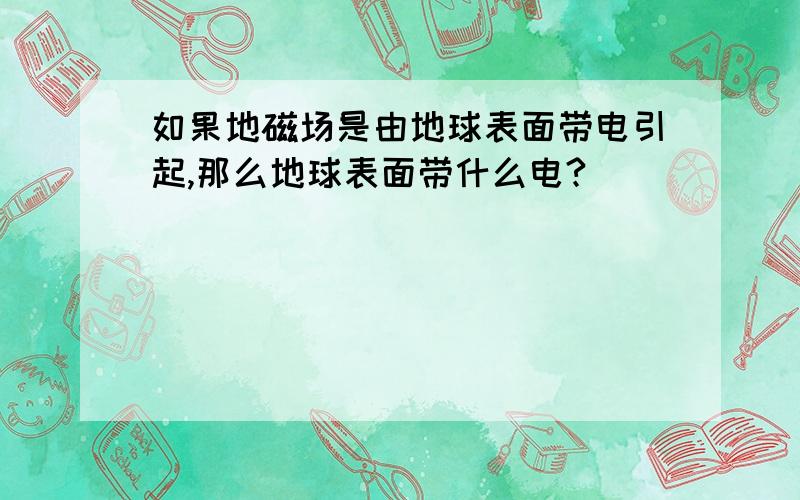 如果地磁场是由地球表面带电引起,那么地球表面带什么电?