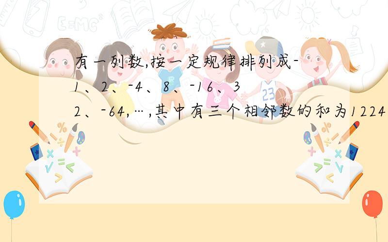 有一列数,按一定规律排列成-1、2、-4、8、-16、32、-64,…,其中有三个相邻数的和为1224,这种说法对吗?请说明理由.