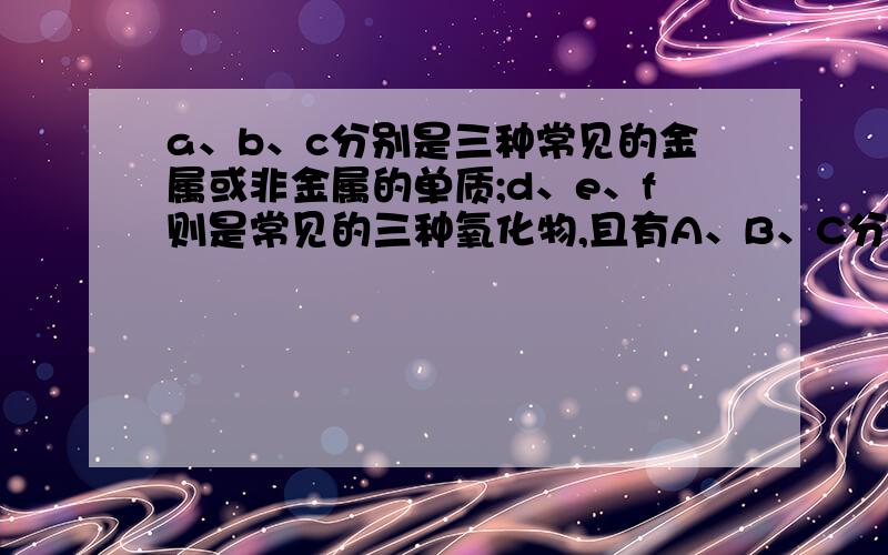 a、b、c分别是三种常见的金属或非金属的单质;d、e、f则是常见的三种氧化物,且有A、B、C分别是三种常见的金属或非金属的单质；D、E、F则是常见的三种氧化物,且有如下所示的转化关系.下列