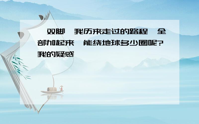 一双脚,我历来走过的路程,全部加起来,能绕地球多少圈呢?我的疑惑