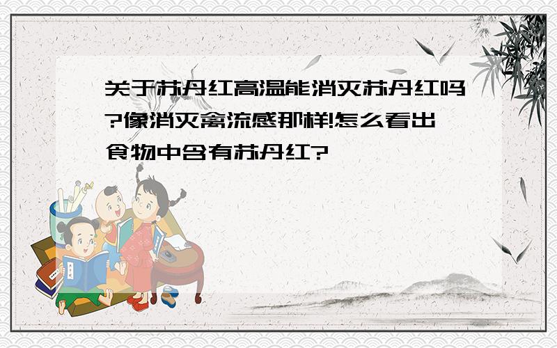 关于苏丹红高温能消灭苏丹红吗?像消灭禽流感那样!怎么看出食物中含有苏丹红?》