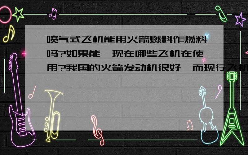 喷气式飞机能用火箭燃料作燃料吗?如果能,现在哪些飞机在使用?我国的火箭发动机很好,而现行飞机发动机是瓶颈,为什么不用火箭发动机代替呢?是成本问题还是火箭发动机用作飞机的推力不