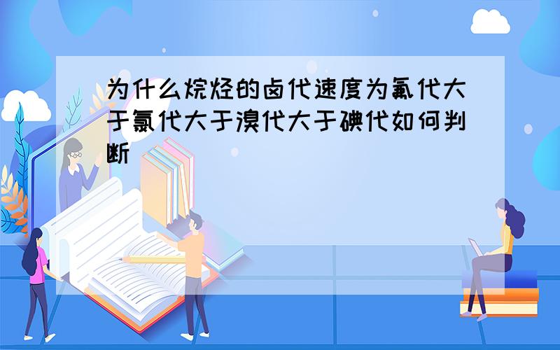 为什么烷烃的卤代速度为氟代大于氯代大于溴代大于碘代如何判断