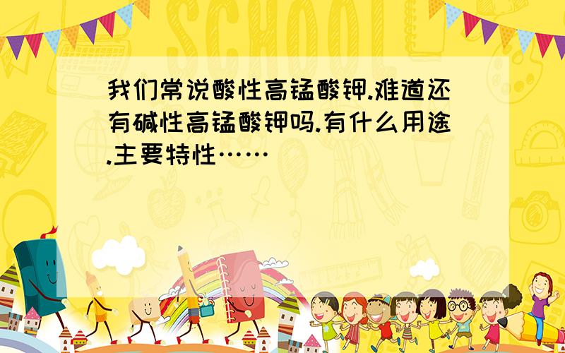 我们常说酸性高锰酸钾.难道还有碱性高锰酸钾吗.有什么用途.主要特性……