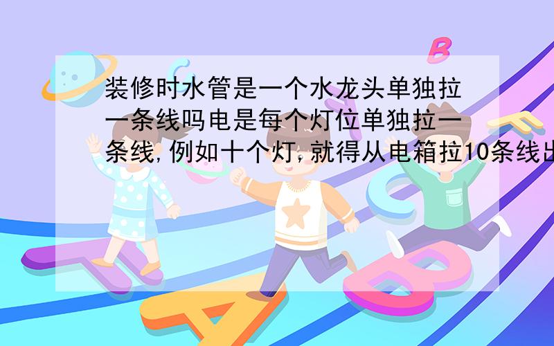 装修时水管是一个水龙头单独拉一条线吗电是每个灯位单独拉一条线,例如十个灯,就得从电箱拉10条线出来,那水管也是这样样吗?我有5个水龙头,就要拉5条管吗?还有好多装修公司是走地下的,