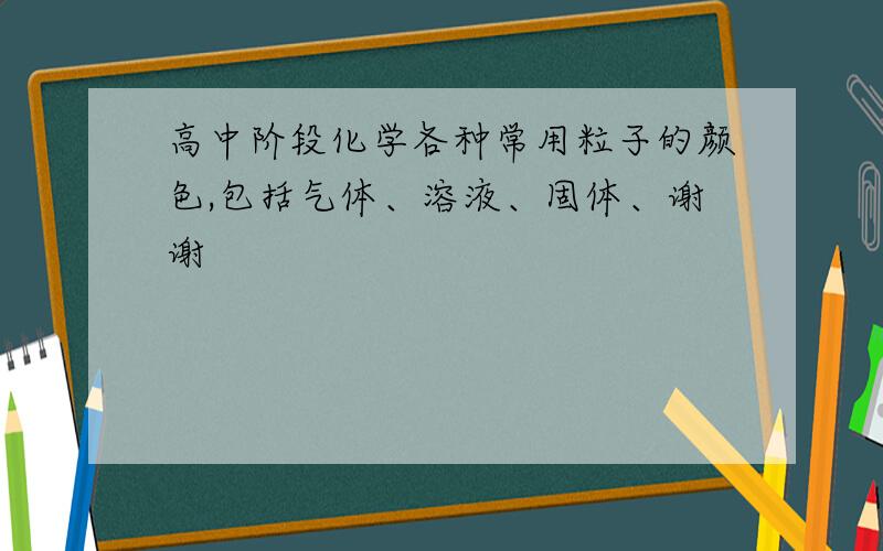 高中阶段化学各种常用粒子的颜色,包括气体、溶液、固体、谢谢