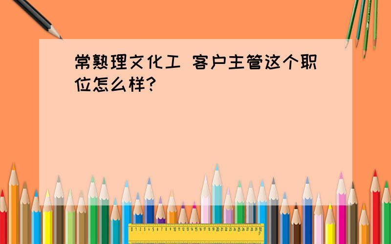 常熟理文化工 客户主管这个职位怎么样?