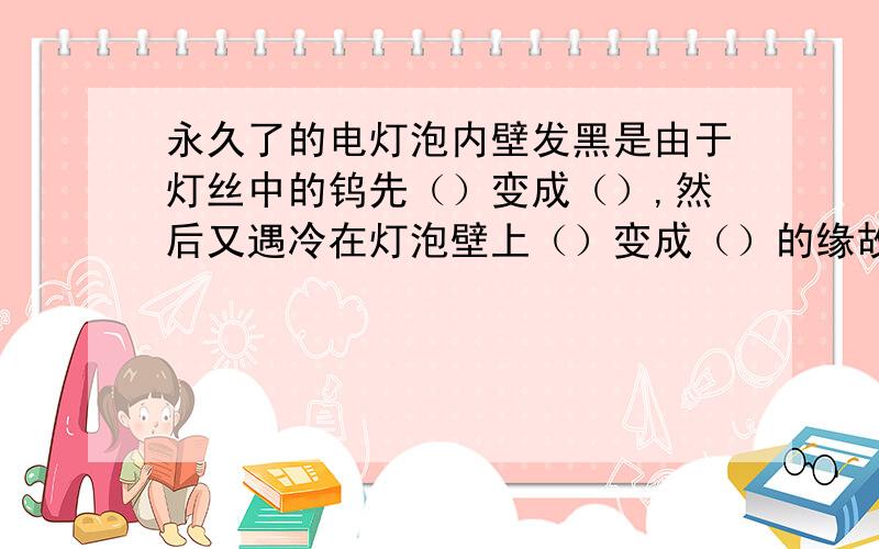 永久了的电灯泡内壁发黑是由于灯丝中的钨先（）变成（）,然后又遇冷在灯泡壁上（）变成（）的缘故.