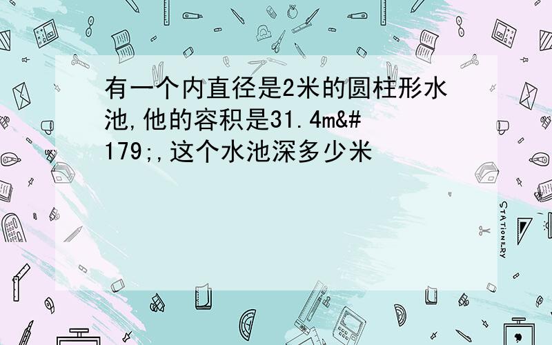 有一个内直径是2米的圆柱形水池,他的容积是31.4m³,这个水池深多少米