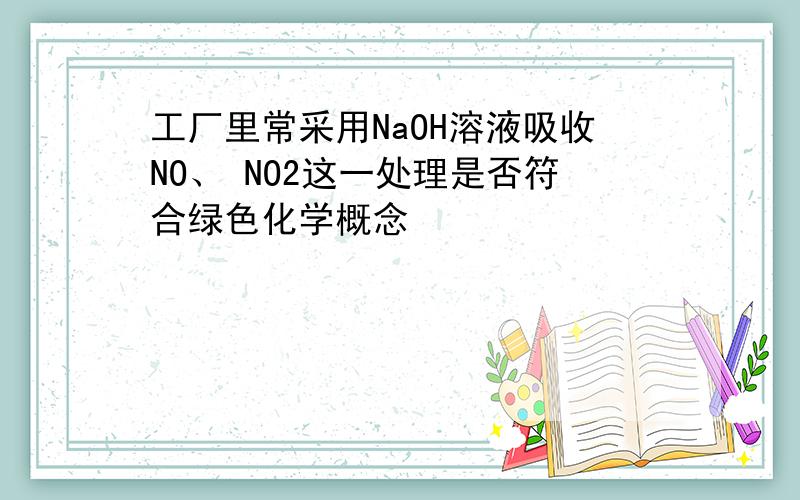 工厂里常采用NaOH溶液吸收NO、 NO2这一处理是否符合绿色化学概念