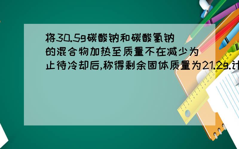 将30.5g碳酸钠和碳酸氢钠的混合物加热至质量不在减少为止待冷却后,称得剩余固体质量为21.2g.计算原混合物中碳酸钠的质量分数.