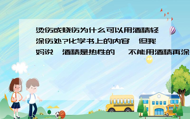 烫伤或烧伤为什么可以用酒精轻涂伤处?化学书上的内容,但我妈说,酒精是热性的 ,不能用酒精再涂烫伤的地方,否则会更伤,但书上说,可以用酒精,我想知道到底可不可以用,为什么?