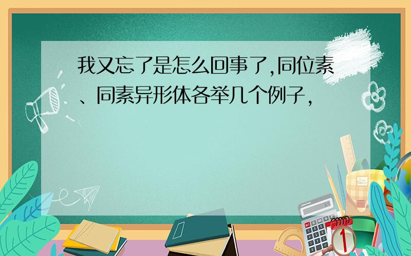 我又忘了是怎么回事了,同位素、同素异形体各举几个例子,