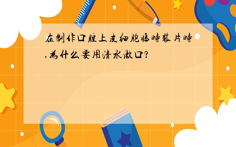 在制作口腔上皮细胞临时装片时,为什么要用清水漱口?