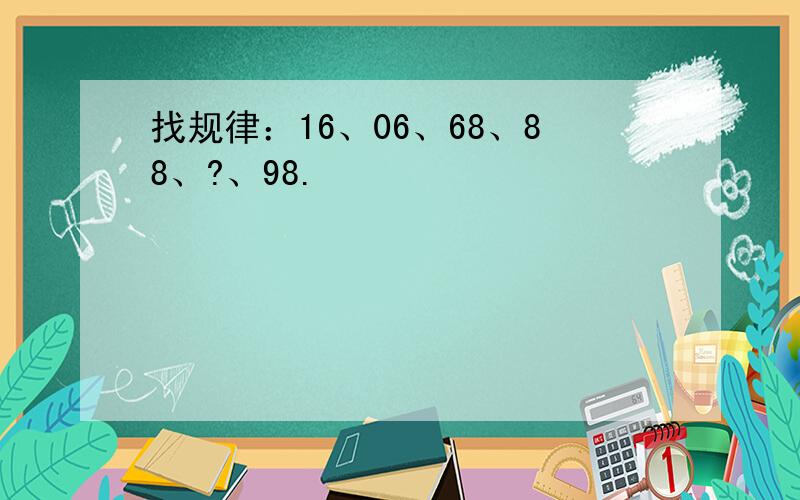 找规律：16、06、68、88、?、98.