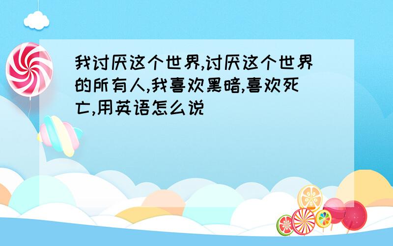 我讨厌这个世界,讨厌这个世界的所有人,我喜欢黑暗,喜欢死亡,用英语怎么说