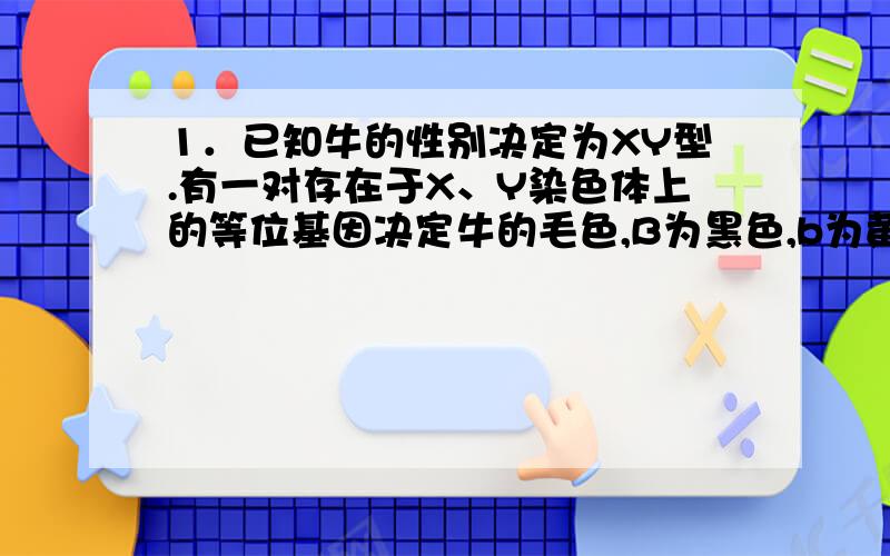 1．已知牛的性别决定为XY型.有一对存在于X、Y染色体上的等位基因决定牛的毛色,B为黑色,b为黄色,B和b同时存在时为棕色.由此可知决定牛毛色的基因型有（ ） A．3种 B．4种 C．6种 D．7种 答案