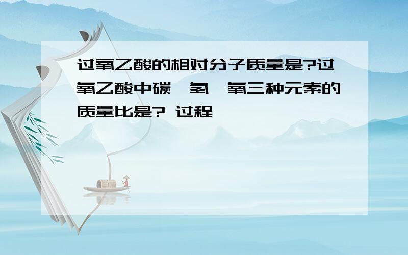 过氧乙酸的相对分子质量是?过氧乙酸中碳,氢,氧三种元素的质量比是? 过程