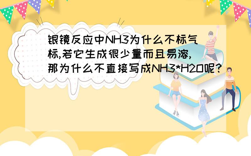 银镜反应中NH3为什么不标气标,若它生成很少量而且易溶,那为什么不直接写成NH3*H2O呢?