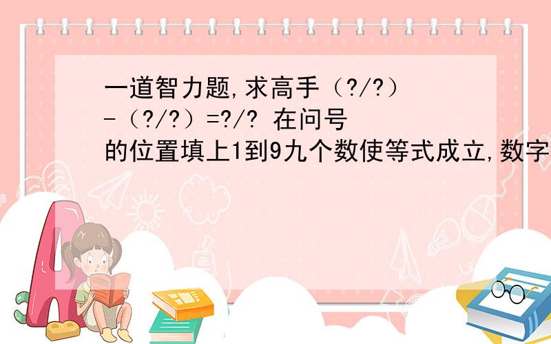 一道智力题,求高手（?/?）-（?/?）=?/? 在问号的位置填上1到9九个数使等式成立,数字不可重复使用