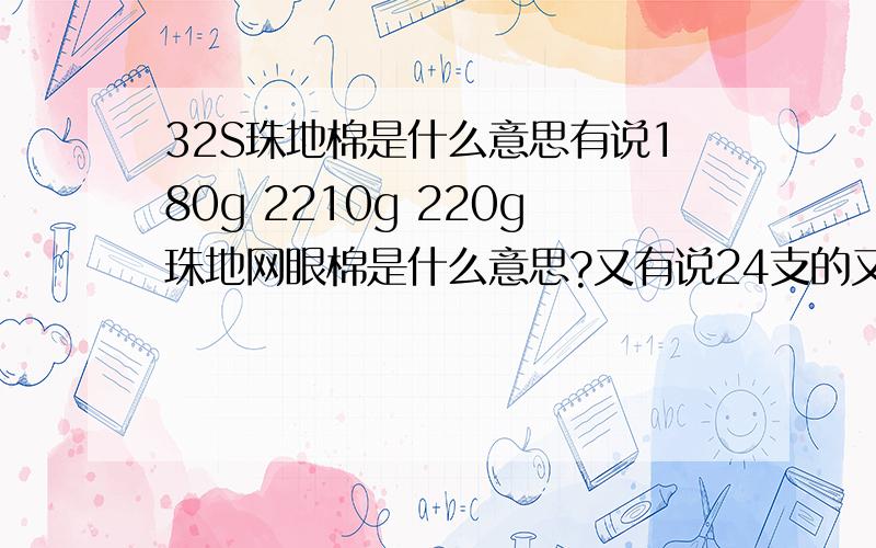 32S珠地棉是什么意思有说180g 2210g 220g珠地网眼棉是什么意思?又有说24支的又为何意 两者有什么关系?