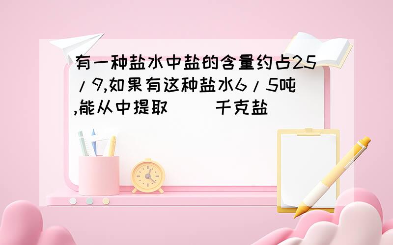 有一种盐水中盐的含量约占25/9,如果有这种盐水6/5吨,能从中提取( )千克盐