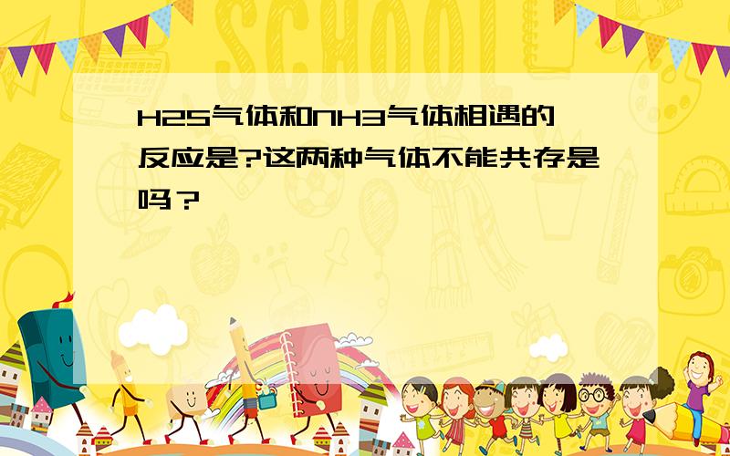 H2S气体和NH3气体相遇的反应是?这两种气体不能共存是吗？