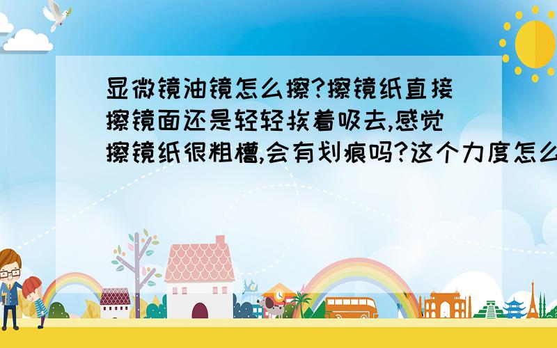 显微镜油镜怎么擦?擦镜纸直接擦镜面还是轻轻挨着吸去,感觉擦镜纸很粗槽,会有划痕吗?这个力度怎么掌握?