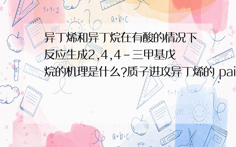 异丁烯和异丁烷在有酸的情况下反应生成2,4,4-三甲基戊烷的机理是什么?质子进攻异丁烯的 pai键 生成 叔碳正离子,然后呢?