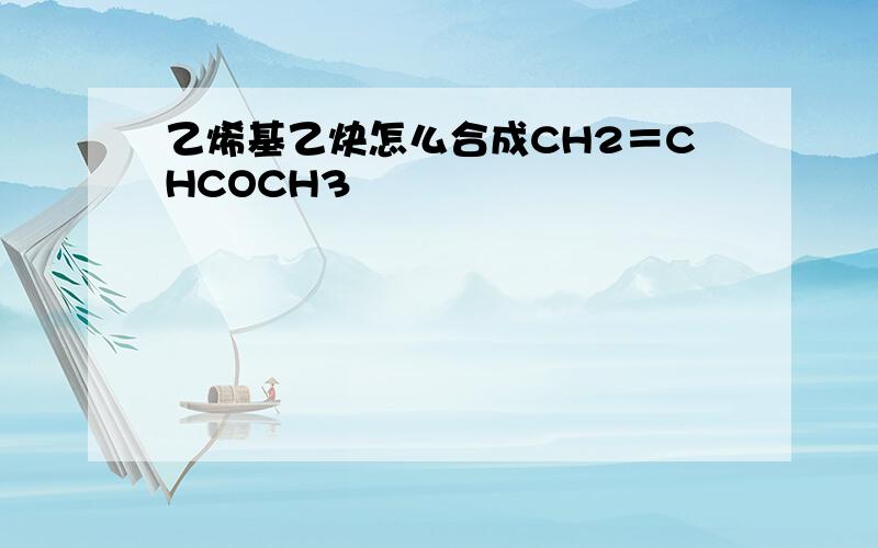 乙烯基乙炔怎么合成CH2＝CHCOCH3