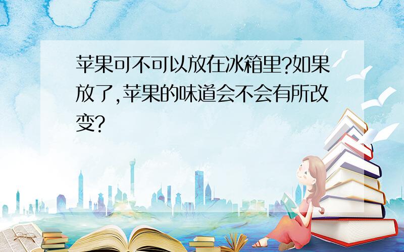 苹果可不可以放在冰箱里?如果放了,苹果的味道会不会有所改变?