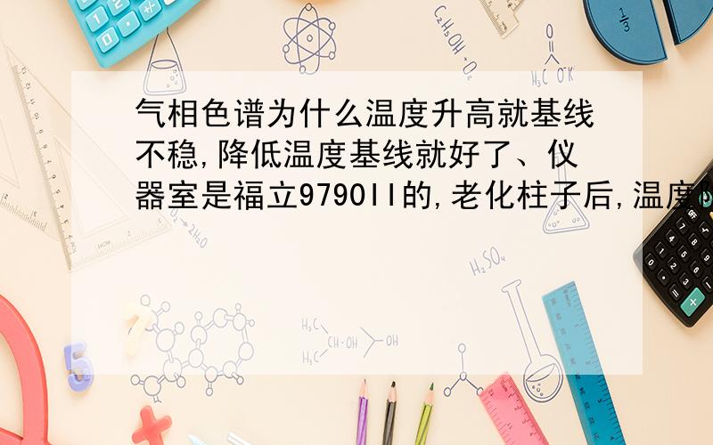 气相色谱为什么温度升高就基线不稳,降低温度基线就好了、仪器室是福立9790II的,老化柱子后,温度降低基线很平稳,但柱箱和检测器温度升高后基线就出现锯齿状