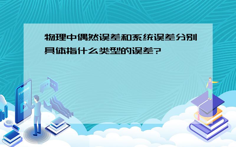 物理中偶然误差和系统误差分别具体指什么类型的误差?