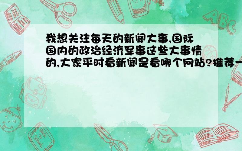 我想关注每天的新闻大事,国际国内的政治经济军事这些大事情的,大家平时看新闻是看哪个网站?推荐一个吧