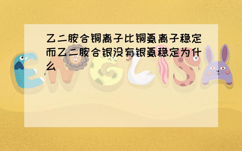 乙二胺合铜离子比铜氨离子稳定而乙二胺合银没有银氨稳定为什么