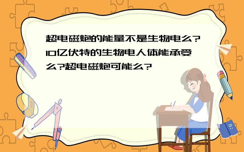 超电磁炮的能量不是生物电么?10亿伏特的生物电人体能承受么?超电磁炮可能么?