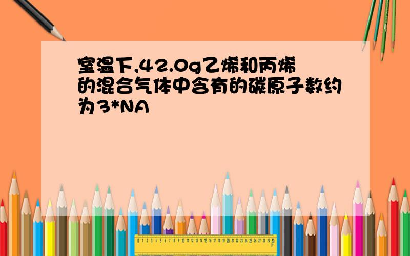 室温下,42.0g乙烯和丙烯的混合气体中含有的碳原子数约为3*NA