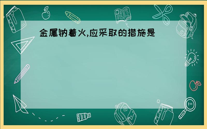 金属钠着火,应采取的措施是