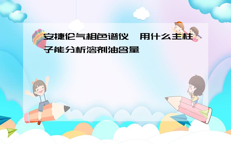 安捷伦气相色谱仪,用什么主柱子能分析溶剂油含量