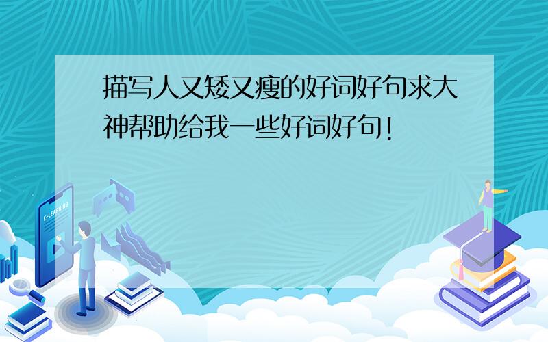 描写人又矮又瘦的好词好句求大神帮助给我一些好词好句!