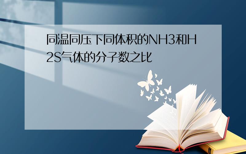 同温同压下同体积的NH3和H2S气体的分子数之比