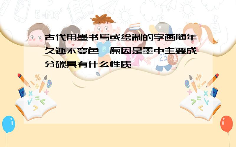 古代用墨书写或绘制的字画随年久还不变色,原因是墨中主要成分碳具有什么性质