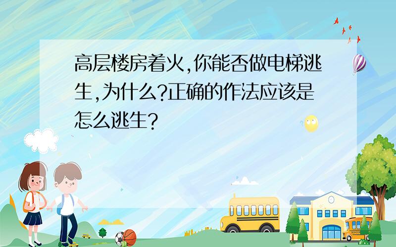 高层楼房着火,你能否做电梯逃生,为什么?正确的作法应该是怎么逃生?