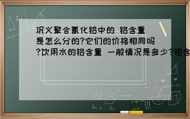 巩义聚合氯化铝中的 铝含量 是怎么分的?它们的价格相同吗?饮用水的铝含量 一般情况是多少?铝含量 还有其他需要注意的地方吗?